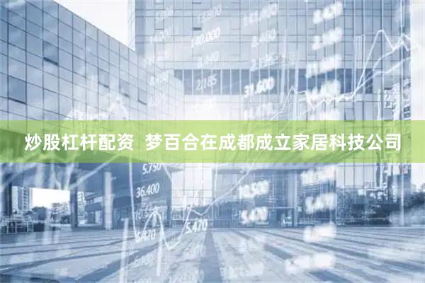 炒股杠杆配资  梦百合在成都成立家居科技公司