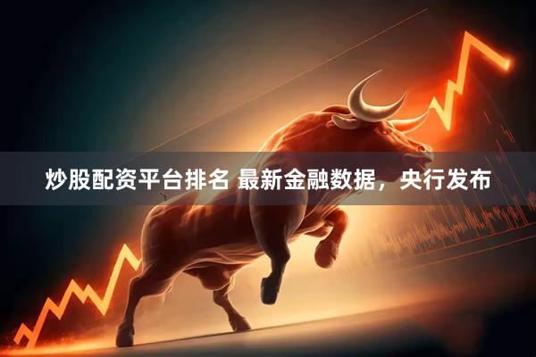 炒股配资平台排名 最新金融数据，央行发布