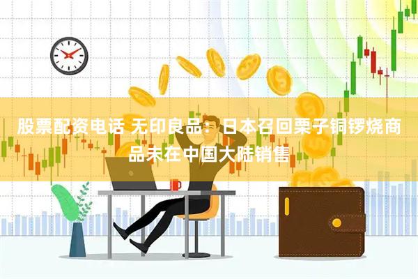 股票配资电话 无印良品：日本召回栗子铜锣烧商品未在中国大陆销售
