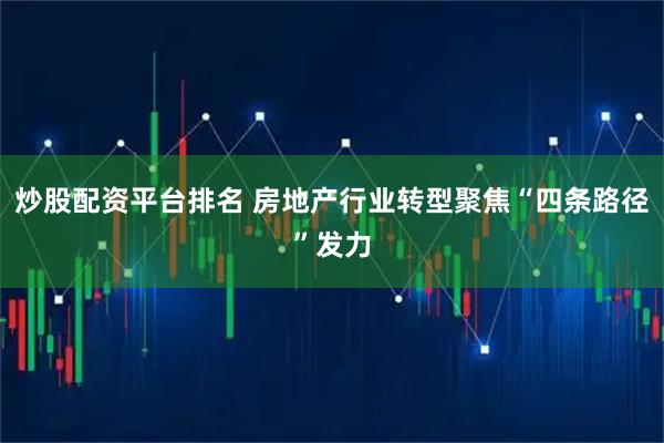 炒股配资平台排名 房地产行业转型聚焦“四条路径”发力
