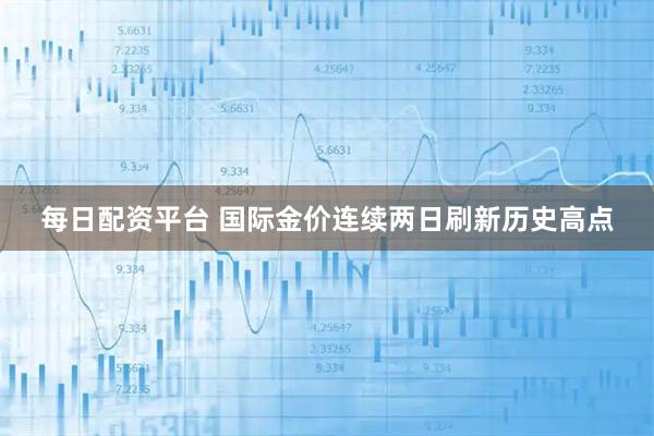 每日配资平台 国际金价连续两日刷新历史高点