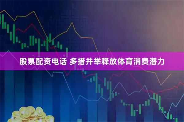股票配资电话 多措并举释放体育消费潜力