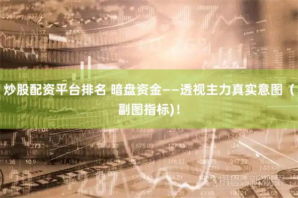 炒股配资平台排名 暗盘资金——透视主力真实意图（副图指标)！