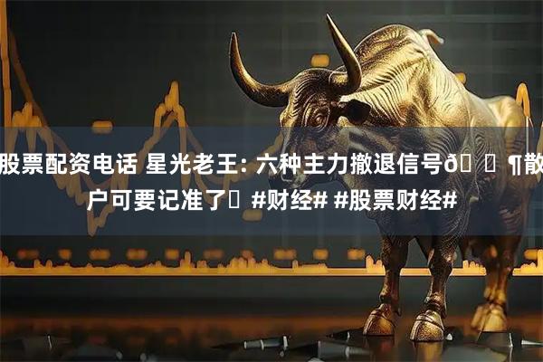 股票配资电话 星光老王: 六种主力撤退信号📶散户可要记准了❗#财经# #股票财经#