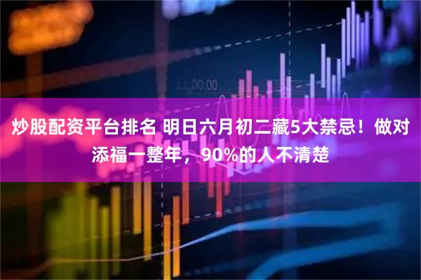 炒股配资平台排名 明日六月初二藏5大禁忌！做对添福一整年，90%的人不清楚