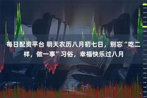 每日配资平台 明天农历八月初七日，别忘“吃二样，做一事”习俗，幸福快乐过八月