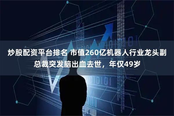 炒股配资平台排名 市值260亿机器人行业龙头副总裁突发脑出血去世，年仅49岁