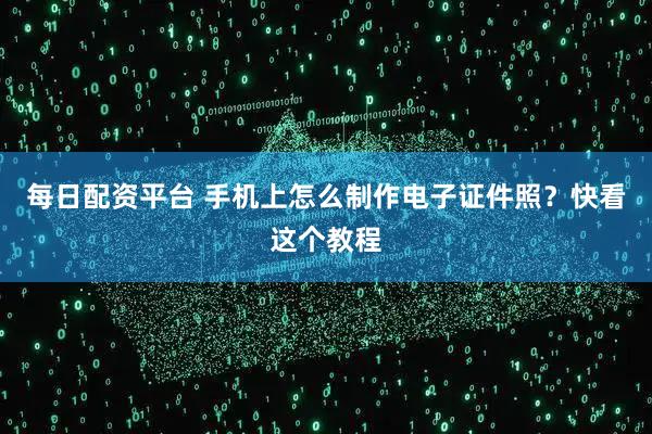 每日配资平台 手机上怎么制作电子证件照？快看这个教程