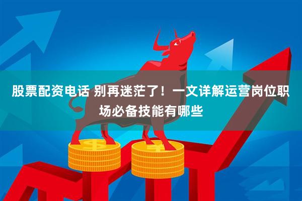 股票配资电话 别再迷茫了！一文详解运营岗位职场必备技能有哪些
