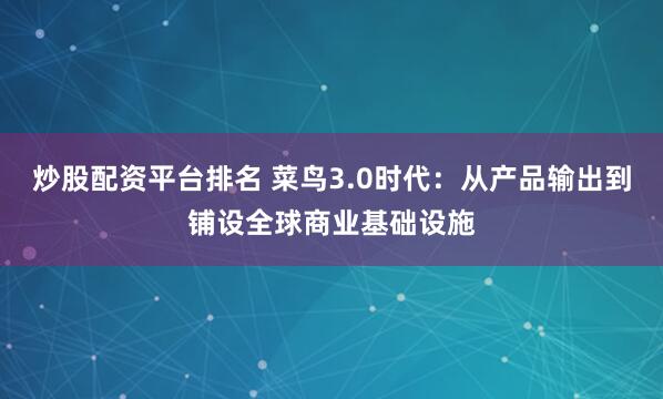 炒股配资平台排名 菜鸟3.0时代：从产品输出到铺设全球商业基础设施