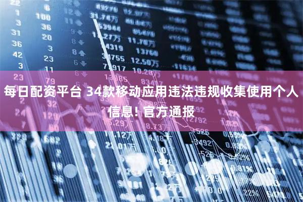 每日配资平台 34款移动应用违法违规收集使用个人信息! 官方通报