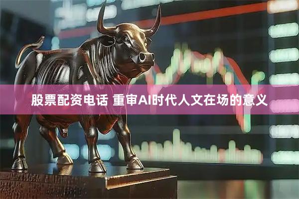股票配资电话 重审AI时代人文在场的意义